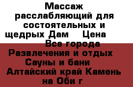 Массаж расслабляющий для состоятельных и щедрых Дам. › Цена ­ 1 100 - Все города Развлечения и отдых » Сауны и бани   . Алтайский край,Камень-на-Оби г.